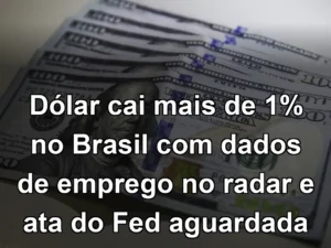 Dólar cai mais de 1% no Brasil com dados de emprego no radar e ata do Fed aguardada