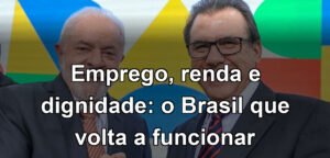 Emprego, renda e dignidade: o Brasil que volta a funcionar