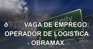 👉 VAGA DE EMPREGO: OPERADOR DE LOGISTICA - OBRAMAX.