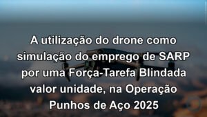 A utilização do drone como simulação do emprego de SARP por uma Força-Tarefa Blindada valor unidade, na Operação Punhos de Aço 2025