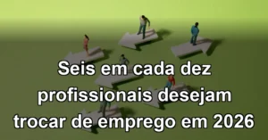Seis em cada dez profissionais desejam trocar de emprego em 2026
