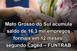 Mato Grosso do Sul acumula saldo de 16,3 mil empregos formais em 12 meses, segundo Caged – FUNTRAB