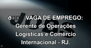 👉 VAGA DE EMPREGO: Gerente de Operações Logísticas e Comércio Internacional - RJ.