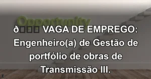 👉 VAGA DE EMPREGO: Engenheiro(a) de Gestão de portfólio de obras de Transmissão III.