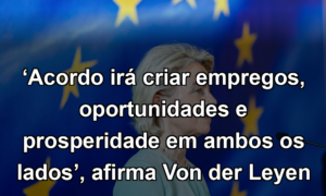 ‘Acordo irá criar empregos, oportunidades e prosperidade em ambos os lados’, afirma Von der Leyen