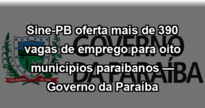 Sine-PB oferta mais de 390 vagas de emprego para oito municípios paraibanos — Governo da Paraíba