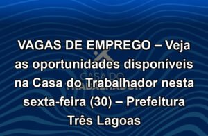 VAGAS DE EMPREGO – Veja as oportunidades disponíveis na Casa do Trabalhador nesta sexta-feira (30) – Prefeitura Três Lagoas