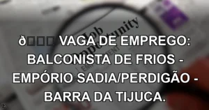 👉 VAGA DE EMPREGO: BALCONISTA DE FRIOS - EMPÓRIO SADIA/PERDIGÃO - BARRA DA TIJUCA.