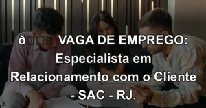 👉 VAGA DE EMPREGO: Especialista em Relacionamento com o Cliente - SAC - RJ.
