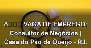 👉 VAGA DE EMPREGO: Consultor de Negócios | Casa do Pão de Queijo - RJ.