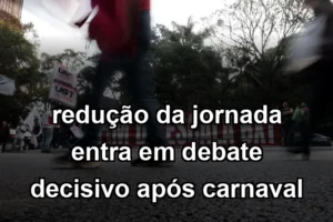 redução da jornada entra em debate decisivo após carnaval