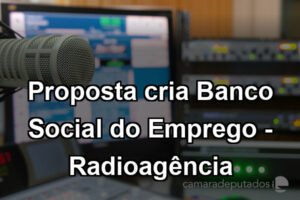 Proposta cria Banco Social do Emprego - Radioagência