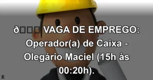 👉 VAGA DE EMPREGO: Operador(a) de Caixa - Olegário Maciel (15h às 00:20h).