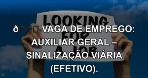 👉 VAGA DE EMPREGO: AUXILIAR GERAL – SINALIZAÇÃO VIÁRIA (EFETIVO).