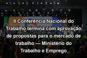 II Conferência Nacional do Trabalho termina com aprovação de propostas para o mercado de trabalho — Ministério do Trabalho e Emprego