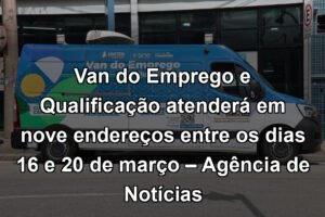 Van do Emprego e Qualificação atenderá em nove endereços entre os dias 16 e 20 de março – Agência de Notícias