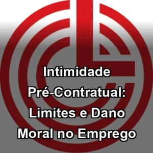 Intimidade Pré-Contratual: Limites e Dano Moral no Emprego