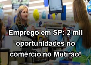 Emprego em SP: 2 mil oportunidades no comércio no Mutirão!