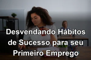 Desvendando Hábitos de Sucesso para seu Primeiro Emprego