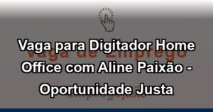 Vaga para Digitador Home Office com Aline Paixão - Oportunidade Justa
