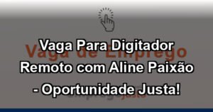 Vaga Para Digitador Remoto com Aline Paixão - Oportunidade Justa!