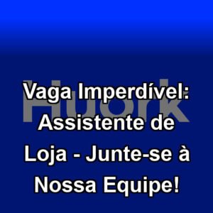 Vaga Imperdível: Assistente de Loja - Junte-se à Nossa Equipe!