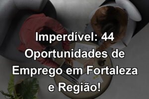 Imperdível: 44 Oportunidades de Emprego em Fortaleza e Região!