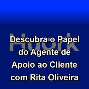 Descubra o Papel do Agente de Apoio ao Cliente com Rita Oliveira