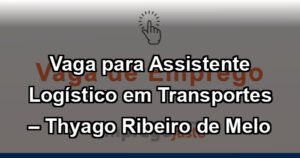 Vaga para Assistente Logístico em Transportes – Thyago Ribeiro de Melo