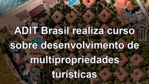 ADIT Brasil realiza curso sobre desenvolvimento de multipropriedades turísticas
