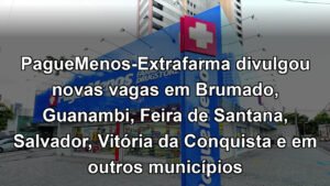 PagueMenos-Extrafarma divulgou novas vagas em Brumado, Guanambi, Feira de Santana, Salvador, Vitória da Conquista e em outros municípios