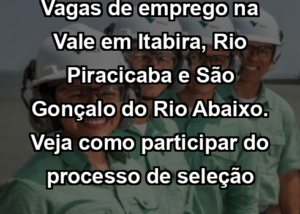 Vagas de emprego na Vale em Itabira, Rio Piracicaba e São Gonçalo do Rio Abaixo. Veja como participar do processo de seleção