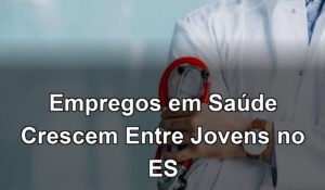 Empregos em Saúde Crescem Entre Jovens no ES